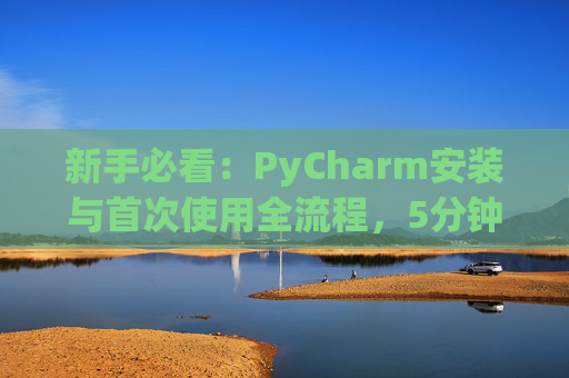 新手必看：PyCharm安装与首次使用全流程，5分钟快速上手